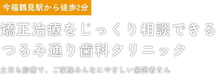 今福鶴見駅から徒歩2分矯正治療をじっくり相談できるつるみ通り歯科クリニック土日も診療で、ご家族みんなにやさしい歯医者さん